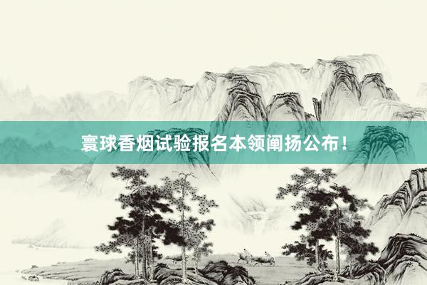 寰球香烟试验报名本领阐扬公布！