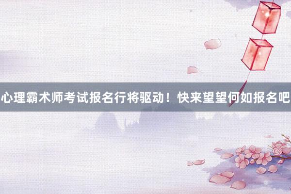 心理霸术师考试报名行将驱动！快来望望何如报名吧