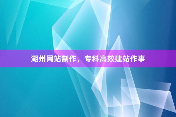 湖州网站制作，专科高效建站作事