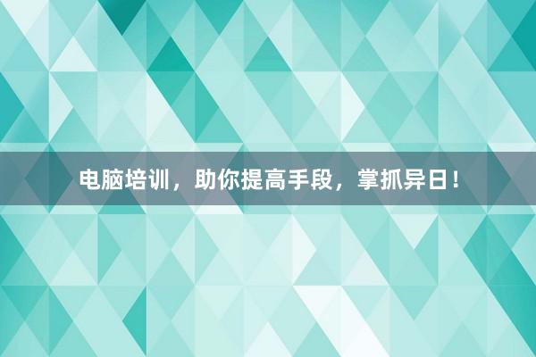 电脑培训，助你提高手段，掌抓异日！