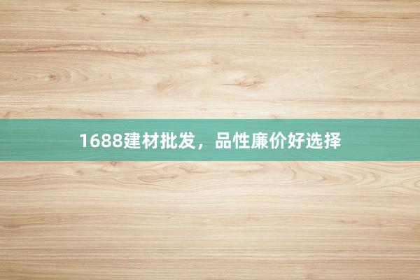 1688建材批发，品性廉价好选择