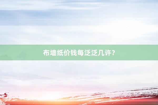 布墙纸价钱每泛泛几许？