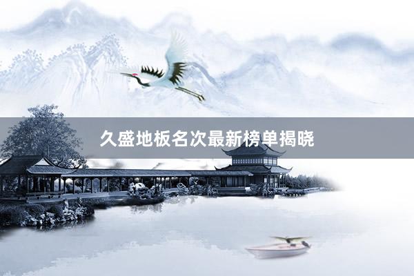 久盛地板名次最新榜单揭晓