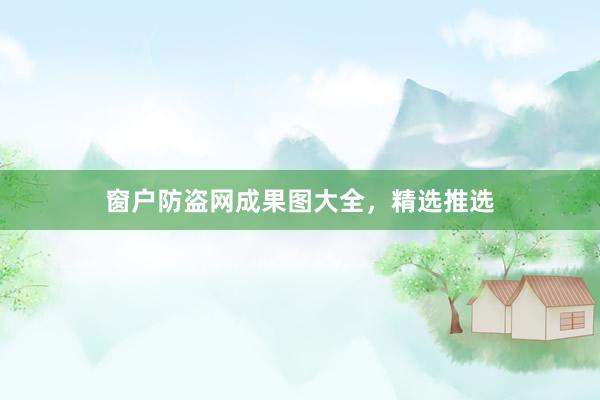 窗户防盗网成果图大全，精选推选