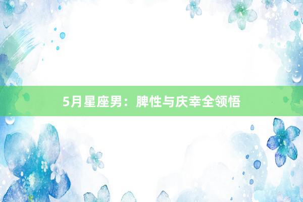 5月星座男：脾性与庆幸全领悟