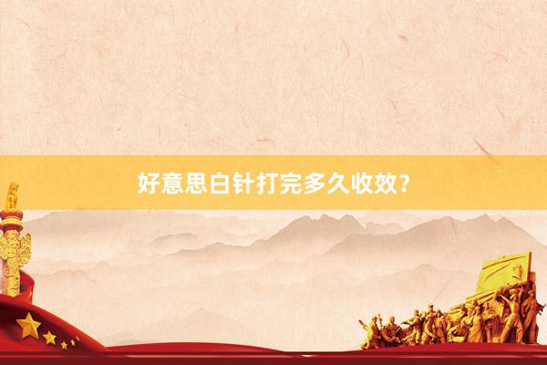 好意思白针打完多久收效？