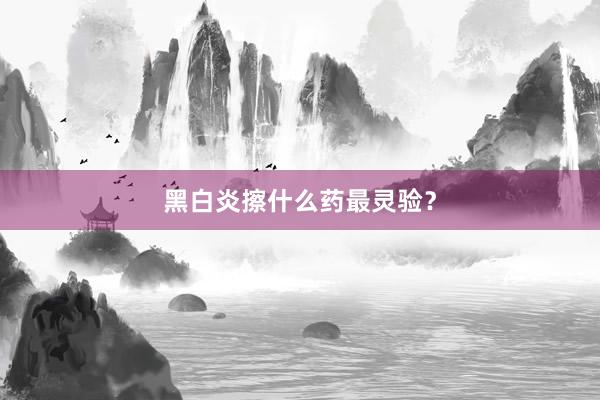 黑白炎擦什么药最灵验？
