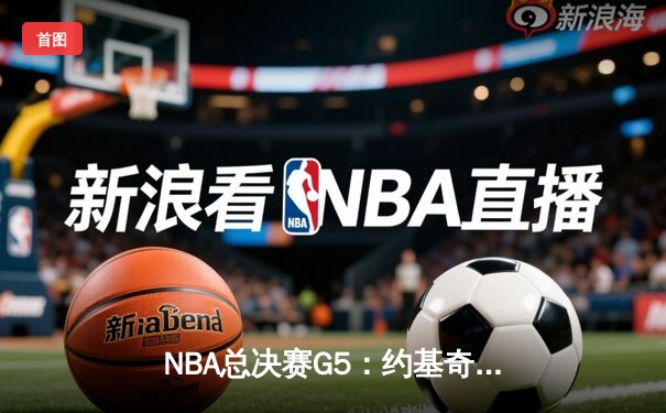 NBA总决赛G5：约基奇三双力挽狂澜，掘金险胜热火夺赛点
