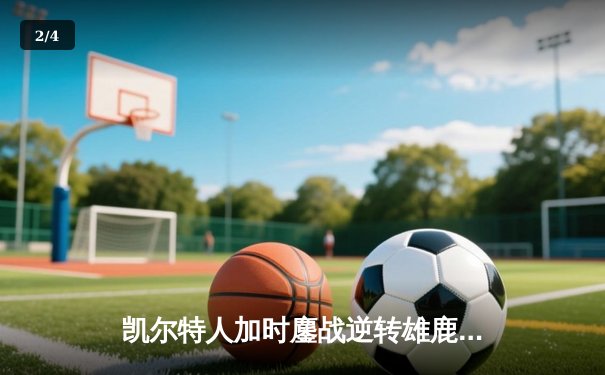 凯尔特人加时鏖战逆转雄鹿，塔图姆36分献准绝杀 - 2