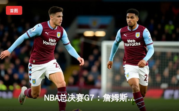 NBA总决赛G7：詹姆斯末节爆发，湖人险胜凯尔特人夺第18冠