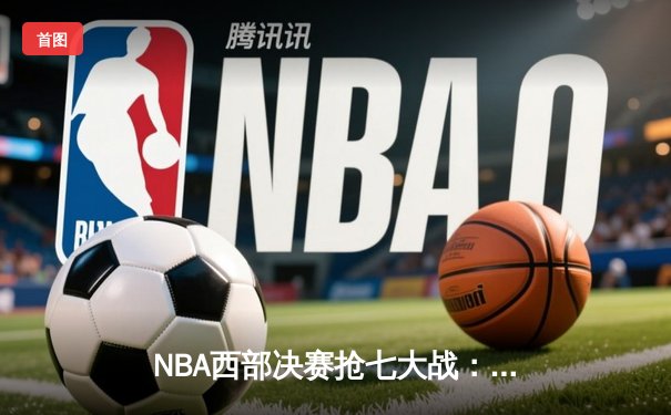 NBA西部决赛抢七大战：独行侠神奇逆转淘汰卫冕冠军掘金