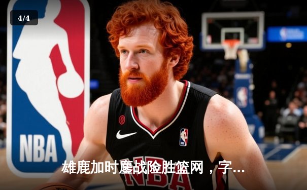 雄鹿加时鏖战险胜篮网，字母哥44分主宰关键时刻 - 4