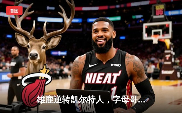 雄鹿逆转凯尔特人，字母哥43分率队锁定季后赛席位