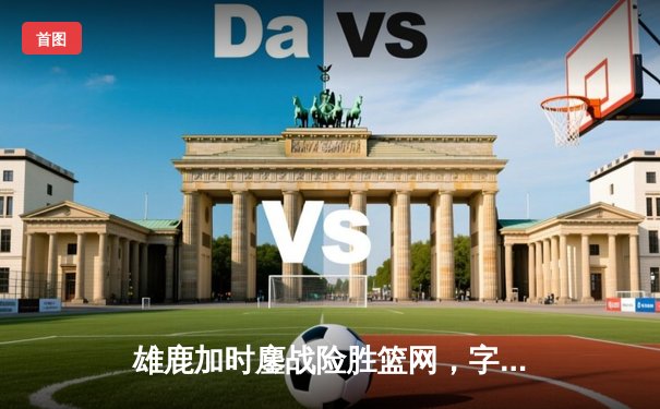 雄鹿加时鏖战险胜篮网，字母哥44分创赛季新高